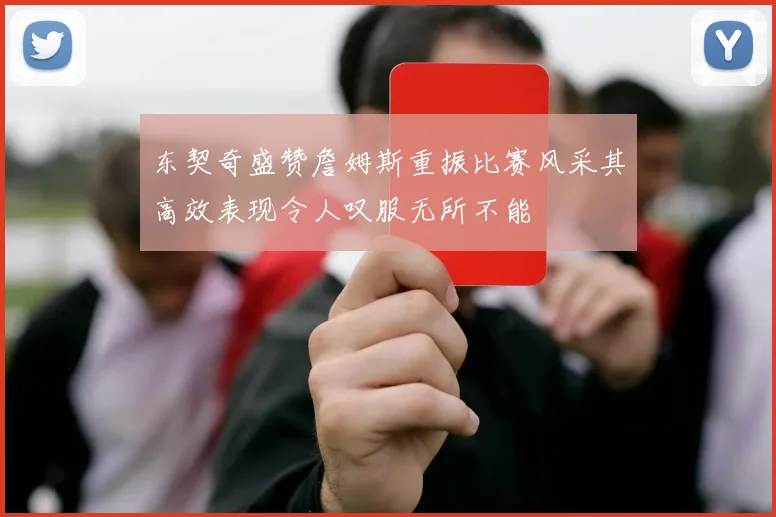 东契奇盛赞詹姆斯重振比赛风采其高效表现令人叹服无所不能