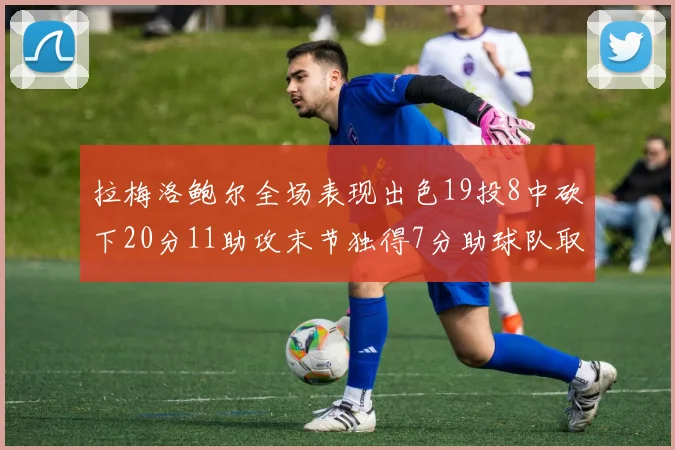 拉梅洛鲍尔全场表现出色19投8中砍下20分11助攻末节独得7分助球队取胜