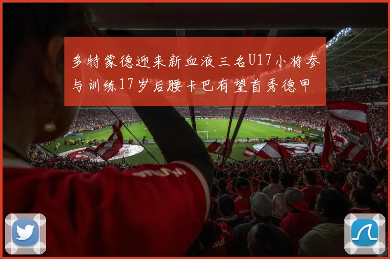 多特蒙德迎来新血液三名U17小将参与训练17岁后腰卡巴有望首秀德甲