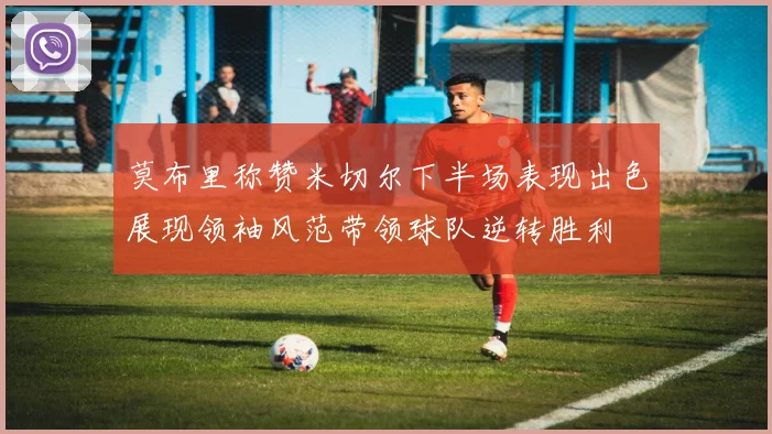 莫布里称赞米切尔下半场表现出色展现领袖风范带领球队逆转胜利