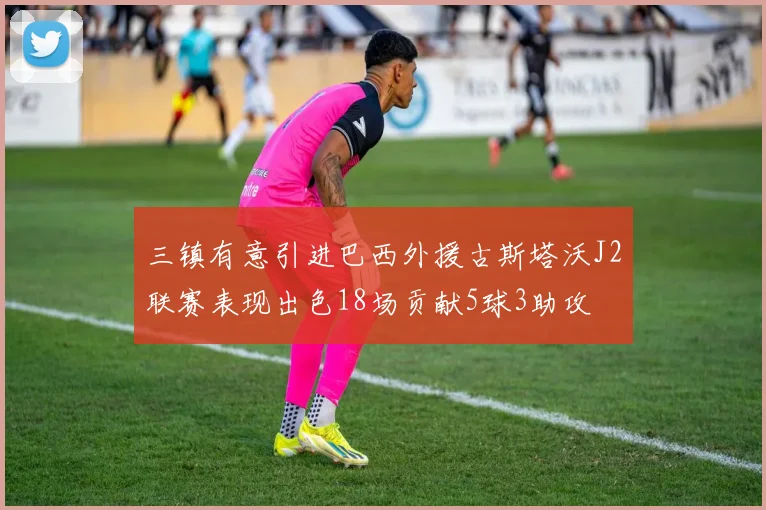 三镇有意引进巴西外援古斯塔沃J2联赛表现出色18场贡献5球3助攻