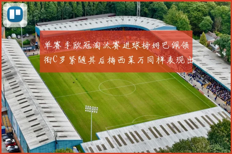 单赛季欧冠淘汰赛进球榜姆巴佩领衔C罗紧随其后梅西莱万同样表现出色