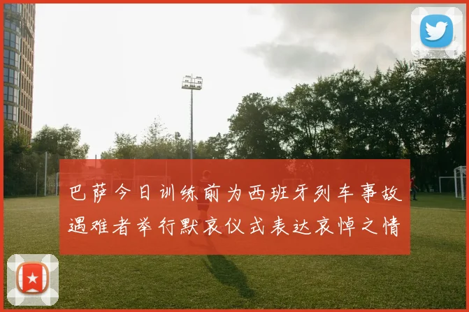 巴萨今日训练前为西班牙列车事故遇难者举行默哀仪式表达哀悼之情