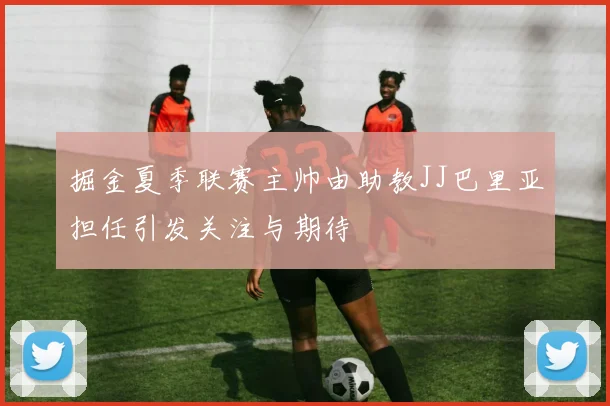 掘金夏季联赛主帅由助教JJ巴里亚担任引发关注与期待
