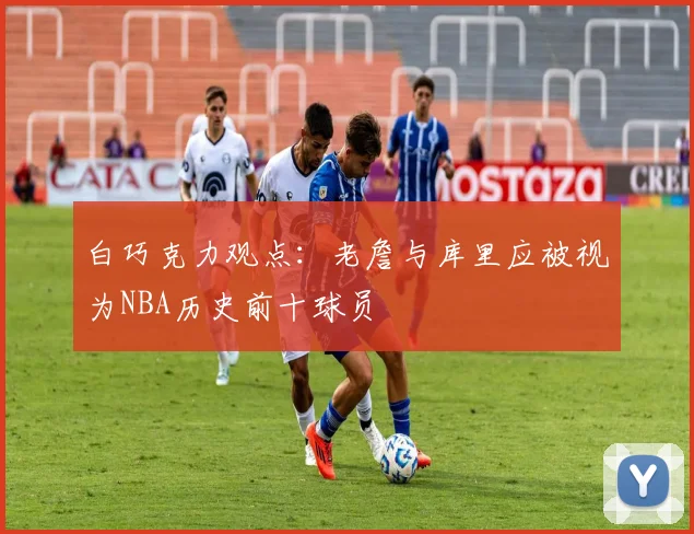 白巧克力观点：老詹与库里应被视为NBA历史前十球员