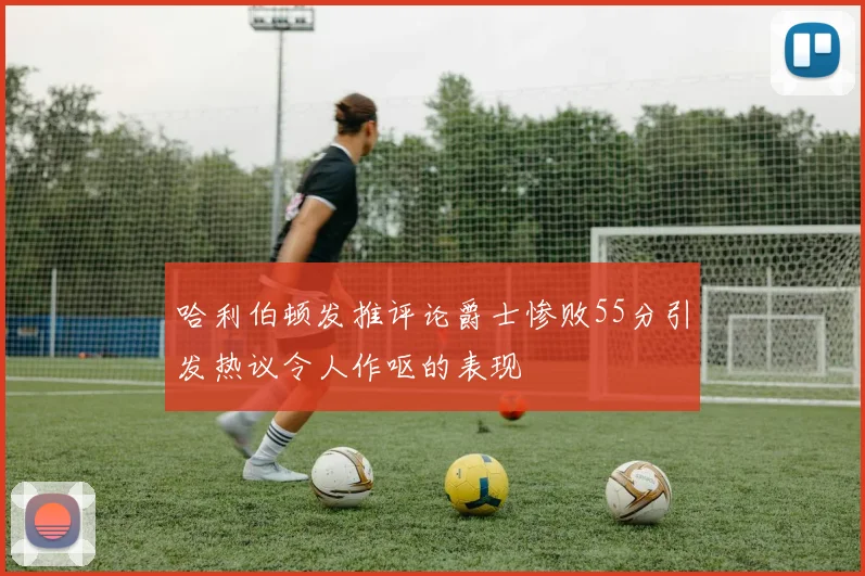 哈利伯顿发推评论爵士惨败55分引发热议令人作呕的表现