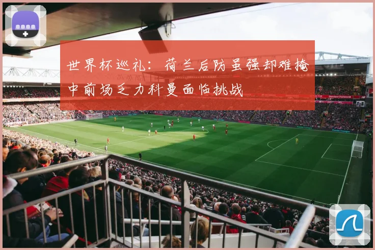 世界杯巡礼：荷兰后防虽强却难掩中前场乏力科曼面临挑战