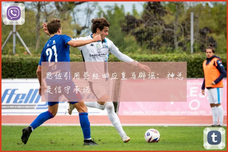 恩佐引用圣经回应皇马辟谣：神总是信守承诺