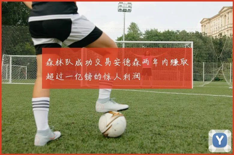 森林队成功交易安德森两年内赚取超过一亿镑的惊人利润