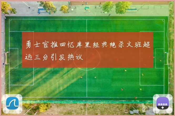 勇士官推回忆库里经典绝杀文班超远三分引发热议