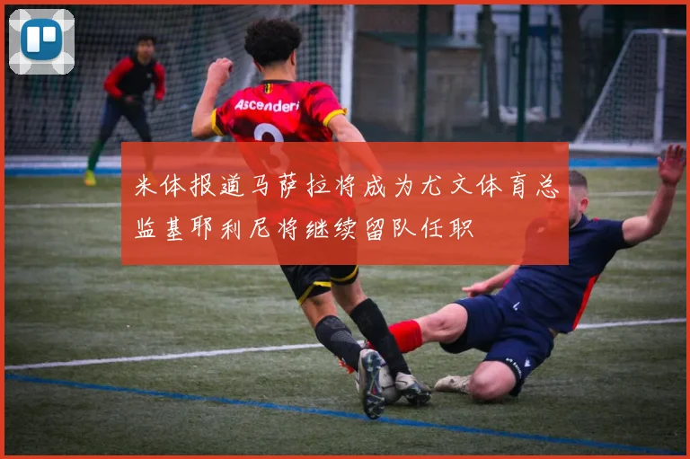 米体报道马萨拉将成为尤文体育总监基耶利尼将继续留队任职