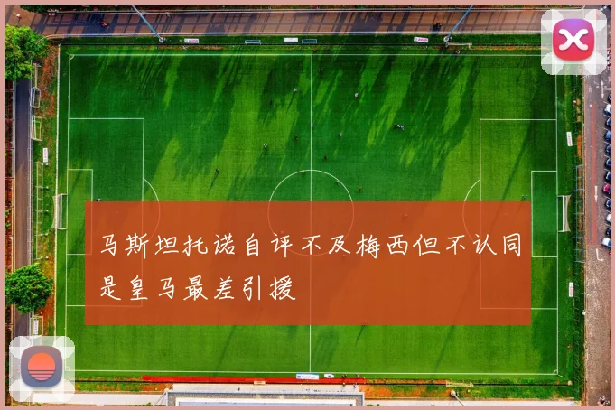 马斯坦托诺自评不及梅西但不认同是皇马最差引援
