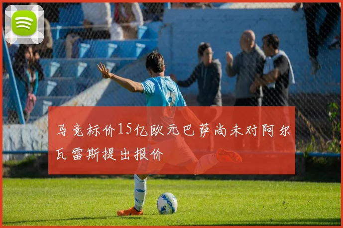 马竞标价15亿欧元巴萨尚未对阿尔瓦雷斯提出报价