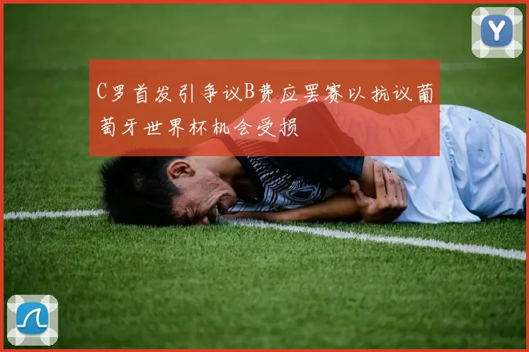 C罗首发引争议B费应罢赛以抗议葡萄牙世界杯机会受损