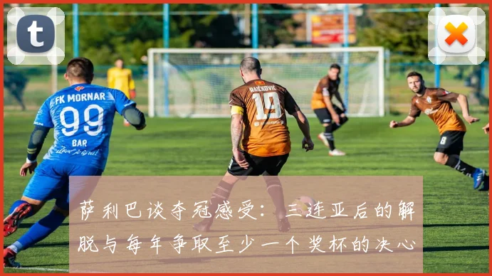 萨利巴谈夺冠感受：三连亚后的解脱与每年争取至少一个奖杯的决心