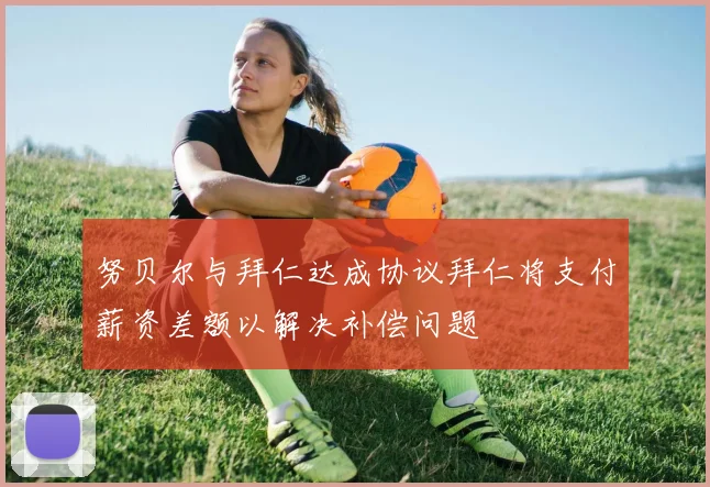 努贝尔与拜仁达成协议拜仁将支付薪资差额以解决补偿问题