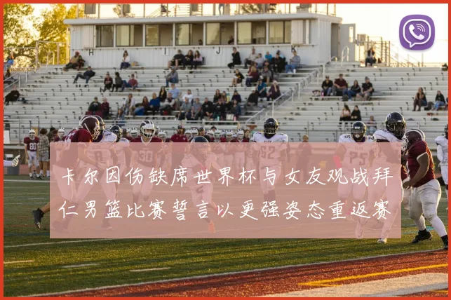 卡尔因伤缺席世界杯与女友观战拜仁男篮比赛誓言以更强姿态重返赛场