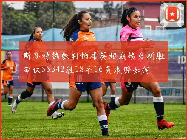 斯洛特执教利物浦英超战绩分析胜率仅55342胜18平16负表现如何
