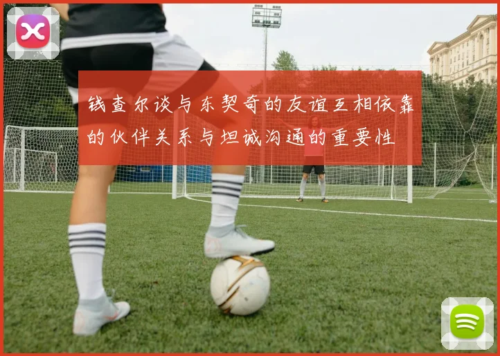 钱查尔谈与东契奇的友谊互相依靠的伙伴关系与坦诚沟通的重要性