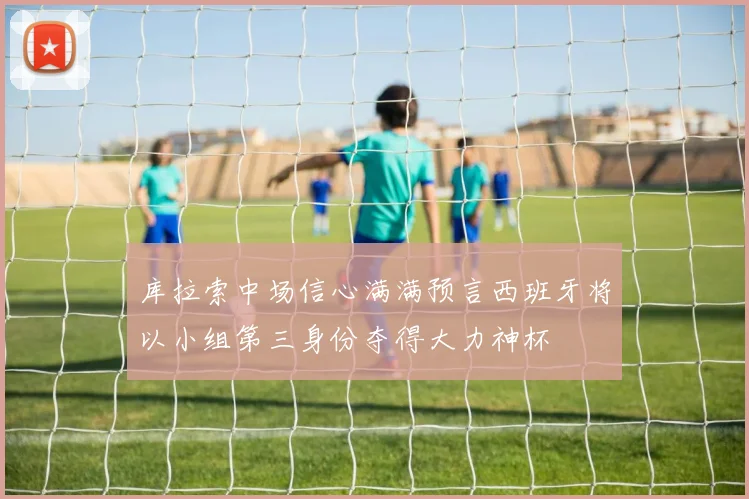 库拉索中场信心满满预言西班牙将以小组第三身份夺得大力神杯