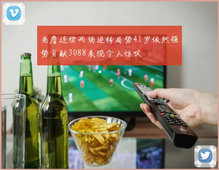 老詹连续两场逆转局势41岁依然强势贡献3088表现令人惊叹