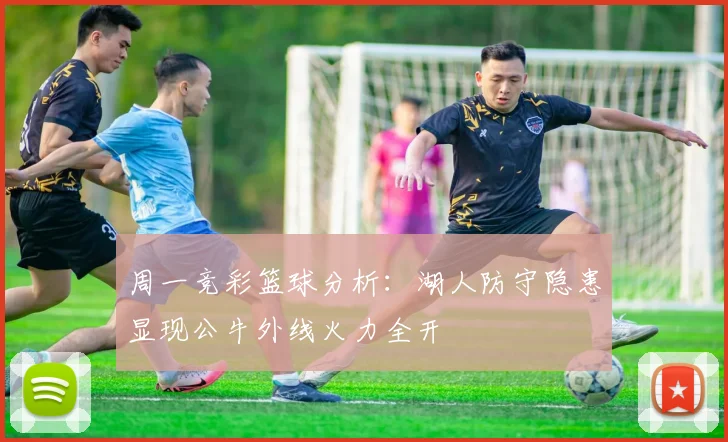 周一竞彩篮球分析：湖人防守隐患显现公牛外线火力全开